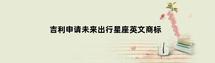 吉利申请未来出行星座英文商标