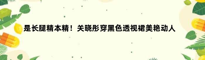 是长腿精本精！关晓彤穿黑色透视裙美艳动人