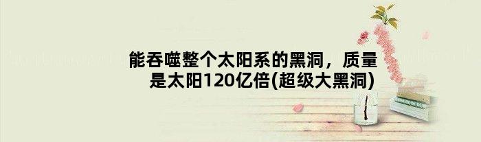 能吞噬整个太阳系的黑洞，质量是太阳120亿倍(超级大黑洞)