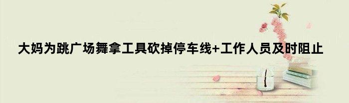 大妈为跳广场舞拿工具砍掉停车线 工作人员及时阻止