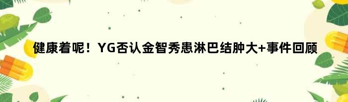 健康着呢！YG否认金智秀患淋巴结肿大 事件回顾
