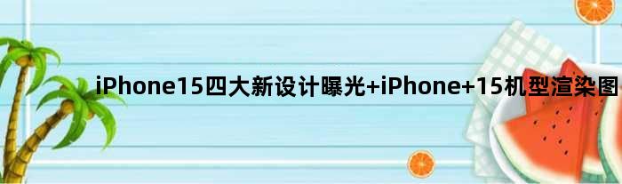 iPhone15四大新设计曝光 iPhone 15机型渲染图