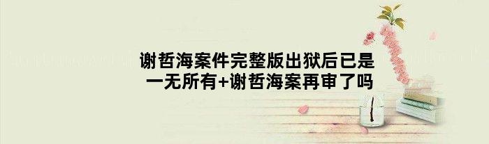 谢哲海案件完整版出狱后已是一无所有 谢哲海案再审了吗