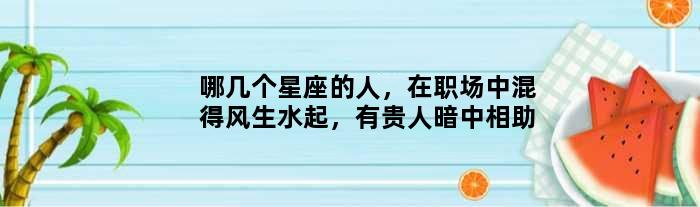 哪几个星座的人，在职场中混得风生水起，有贵人暗中相助