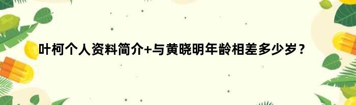 叶柯个人资料简介 与黄晓明年龄相差多少岁？
