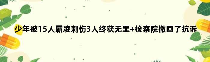 少年被15人霸凌刺伤3人终获无罪 检察院撤回了抗诉
