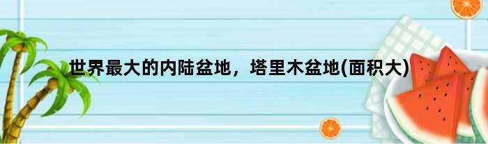 世界更大的内陆盆地，塔里木盆地(面积大)