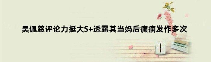 吴佩慈评论力挺大S 透露其当妈后癫痫发作多次