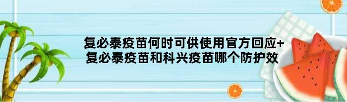 复必泰疫苗何时可供使用官方回应 复必泰疫苗和科兴疫苗哪个防护效果好