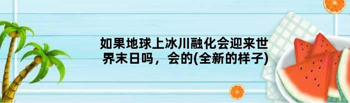 如果地球上冰川融化会迎来世界末日吗，会的(全新的样子)