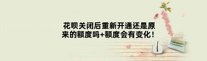 花呗关闭后重新开通还是原来的额度吗 额度会有变化！