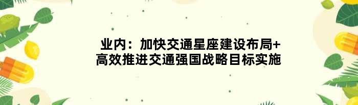 业内：加快交通星座建设布局 高效推进交通强国战略目标实施