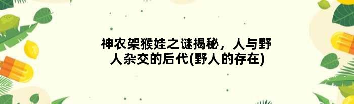 神农架猴娃之谜揭秘，人与野人杂交的后代(野人的存在)