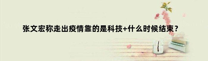 张文宏称走出疫情靠的是科技 什么时候结束？