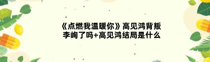 《点燃我温暖你》高见鸿背叛李峋了吗 高见鸿结局是什么
