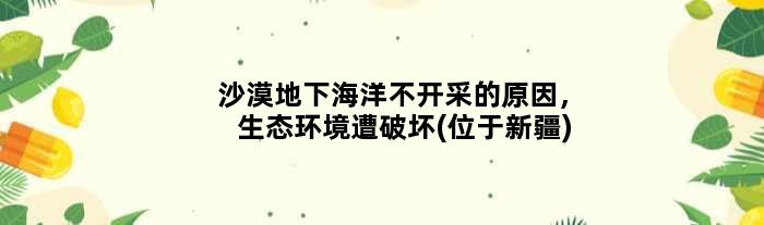 沙漠地下海洋不开采的原因，生态环境遭破坏(位于新疆)