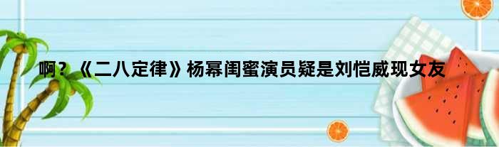 啊？《二八定律》杨幂闺蜜演员疑是刘恺威现女友