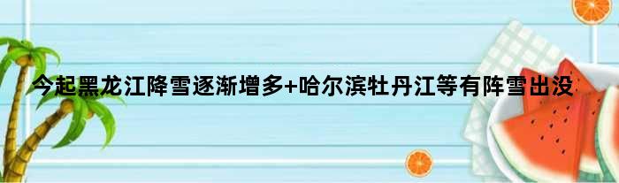 今起黑龙江降雪逐渐增多 哈尔滨牡丹江等有阵雪出没