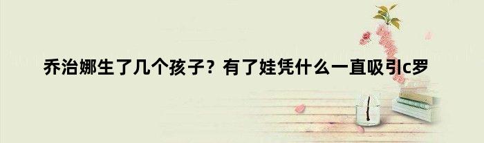 乔治娜生了几个孩子？有了娃凭什么一直吸引c罗