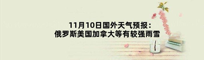 11月10日国外天气预报：俄罗斯美国加拿大等有较强雨雪