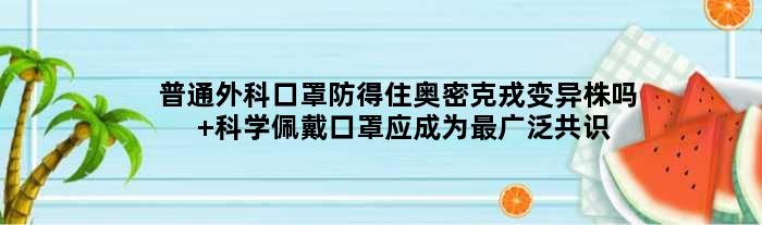 普通外科口罩防得住奥密克戎变异株吗 科学佩戴口罩应成为最广泛共识行动