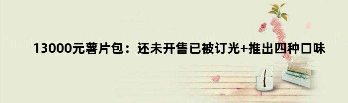 13000元薯片包：还未开售已被订光 推出四种口味