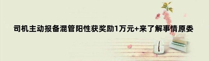 司机主动报备混管阳性获奖励1万元 来了解事情原委