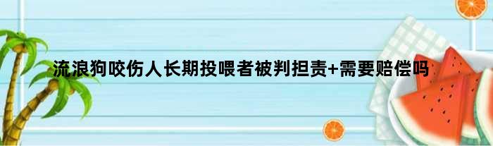 流浪狗咬伤人长期投喂者被判担责 需要赔偿吗