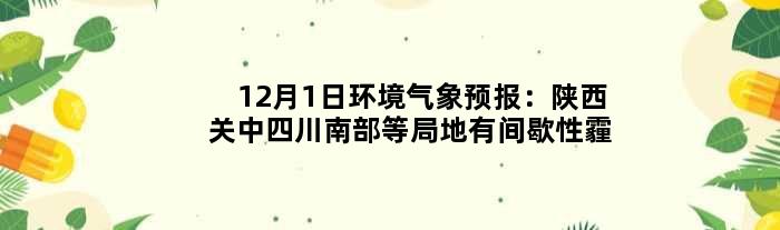 12月1日环境气象预报：陕西关中四川南部等局地有间歇性霾