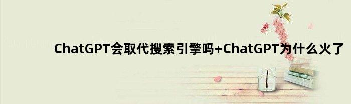 ChatGPT会取代搜索引擎吗 ChatGPT为什么火了