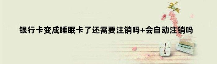 银行卡变成睡眠卡了还需要注销吗 会自动注销吗