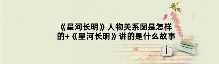 《星河长明》人物关系图是怎样的 《星河长明》讲的是什么故事