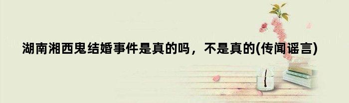湖南湘西鬼结婚事件是真的吗，不是真的(传闻谣言)