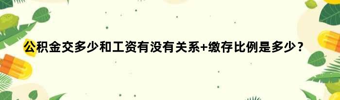 公积金交多少和工资有没有关系 缴存比例是多少？