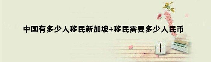中国有多少人移民新加坡 移民需要多少人民币