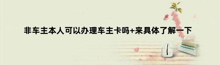 非车主本人可以办理车主卡吗 来具体了解一下