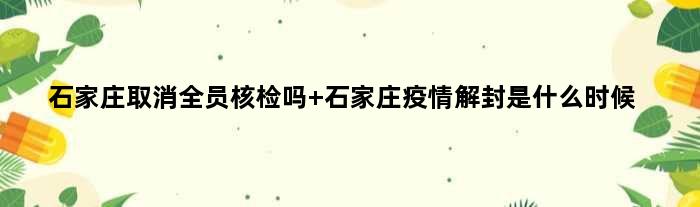 石家庄取消全员核检吗 石家庄疫情解封是什么时候