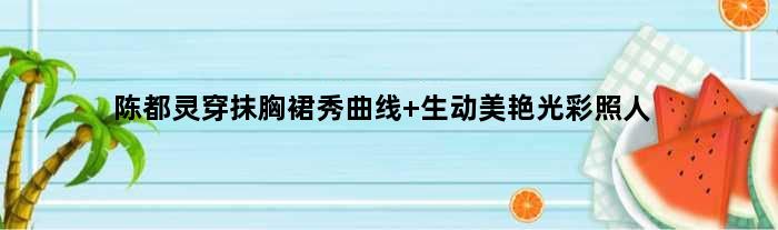 陈都灵穿抹胸裙秀曲线 生动美艳光彩照人