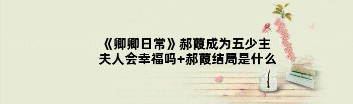 《卿卿日常》郝葭成为五少主夫人会幸福吗 郝葭结局是什么