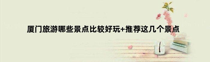 厦门旅游哪些景点比较好玩 推荐这几个景点