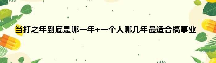 当打之年到底是哪一年 一个人哪几年最适合搞事业