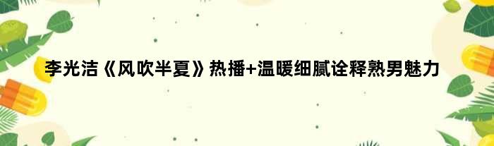 李光洁《风吹半夏》热播 温暖细腻诠释熟男魅力