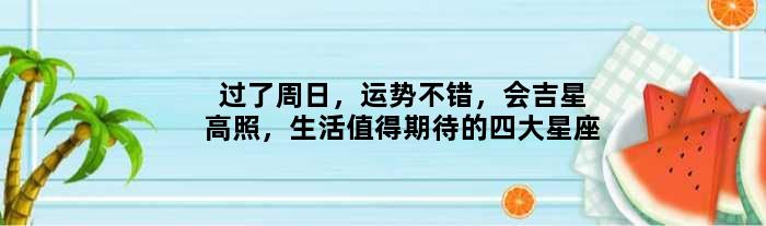 过了周日，运势不错，会吉星高照，生活值得期待的四大星座