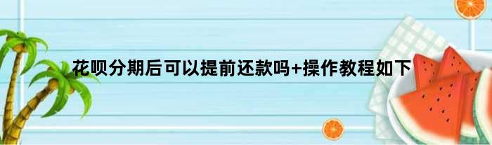 花呗分期后可以提前还款吗 操作教程如下