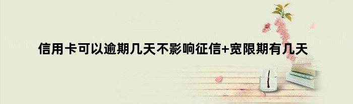信用卡可以逾期几天不影响征信 宽限期有几天