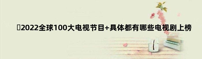 ​2022全球100大电视节目 具体都有哪些电视剧上榜
