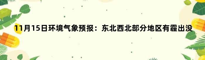 11月15日环境气象预报：东北西北部分地区有霾出没
