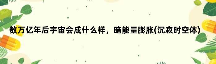 数万亿年后宇宙会成什么样，暗能量膨胀(沉寂时空体)