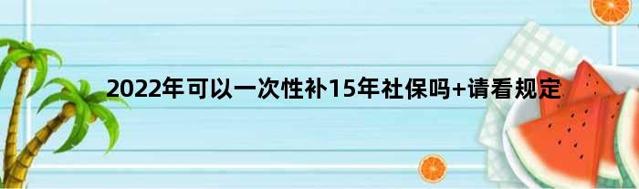2022年可以一次性补15年社保吗 请看规定