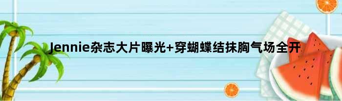 Jennie杂志大片曝光 穿蝴蝶结抹胸气场全开